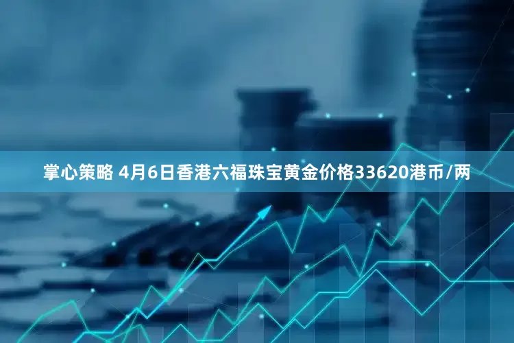 掌心策略 4月6日香港六福珠宝黄金价格33620港币/两