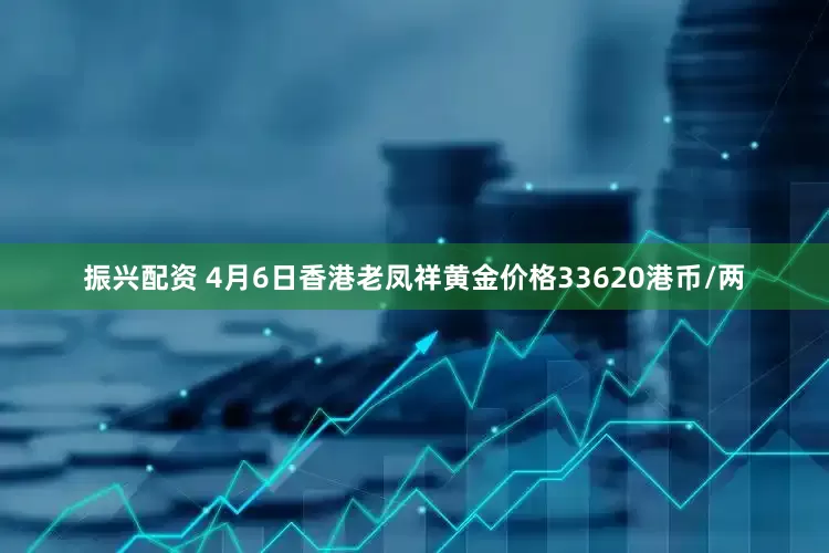 振兴配资 4月6日香港老凤祥黄金价格33620港币/两