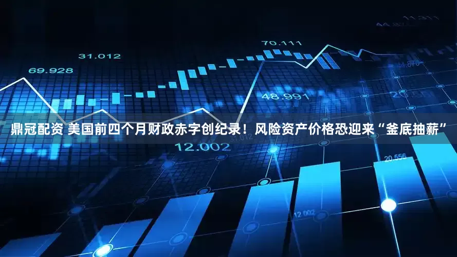 鼎冠配资 美国前四个月财政赤字创纪录！风险资产价格恐迎来“釜底抽薪”