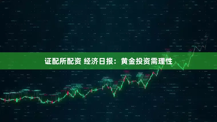 证配所配资 经济日报：黄金投资需理性