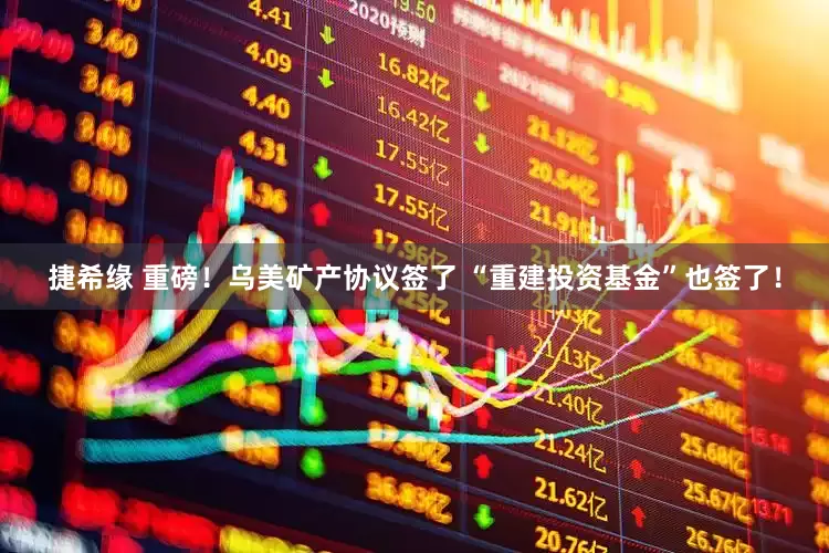 捷希缘 重磅！乌美矿产协议签了 “重建投资基金”也签了！