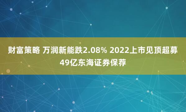 财富策略 万润新能跌2.08% 2022上市见顶超募49亿东海证券保荐