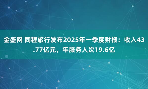 金盛网 同程旅行发布2025年一季度财报：收入43.77亿元，年服务人次19.6亿