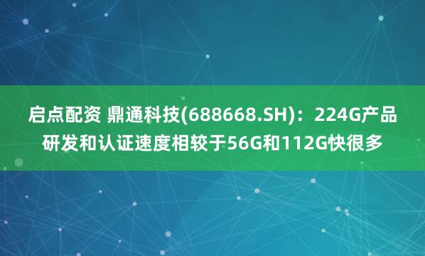 启点配资 鼎通科技(688668.SH)：224G产品研发和认证速度相较于56G和112G快很多