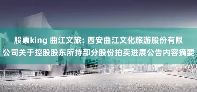 股票king 曲江文旅: 西安曲江文化旅游股份有限公司关于控股股东所持部分股份拍卖进展公告内容摘要