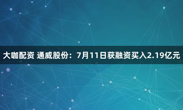 大咖配资 通威股份：7月11日获融资买入2.19亿元