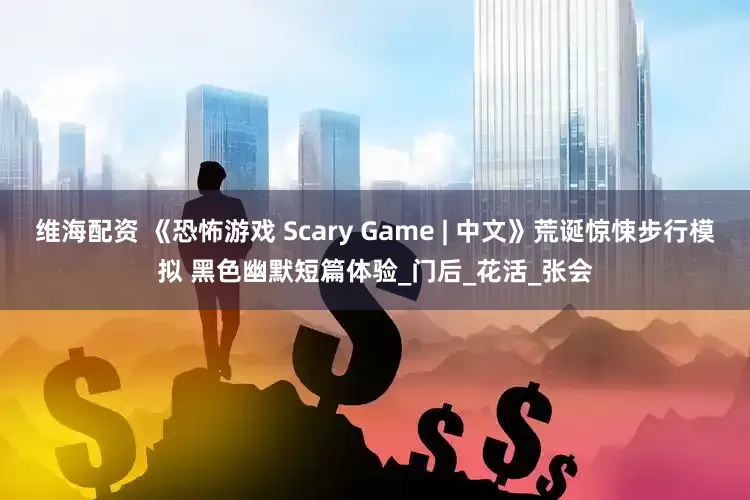 维海配资 《恐怖游戏 Scary Game | 中文》荒诞惊悚步行模拟 黑色幽默短篇体验_门后_花活_张会