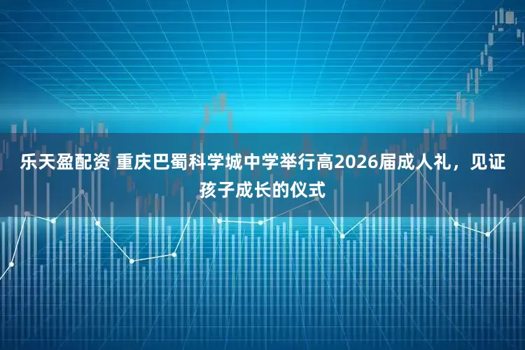 乐天盈配资 重庆巴蜀科学城中学举行高2026届成人礼，见证孩子成长的仪式