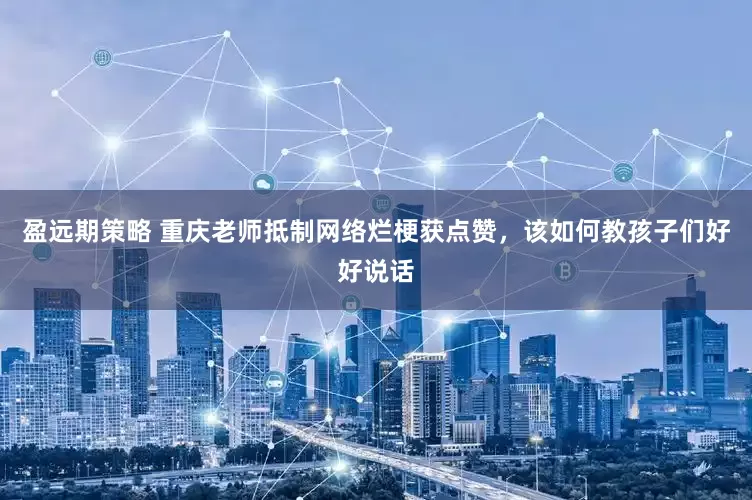 盈远期策略 重庆老师抵制网络烂梗获点赞，该如何教孩子们好好说话