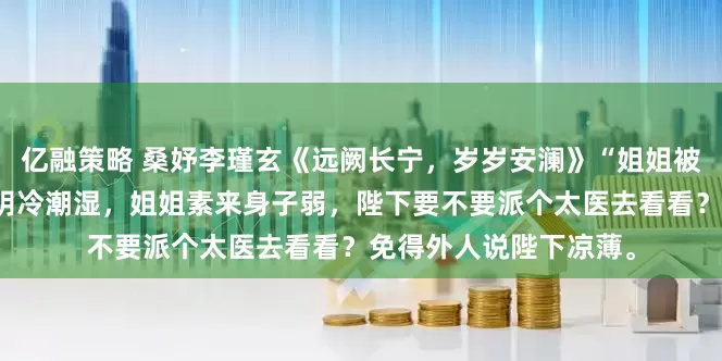 亿融策略 桑妤李瑾玄《远阙长宁，岁岁安澜》“姐姐被关在静心苑，那地方阴冷潮湿，姐姐素来身子弱，陛下要不要派个太医去看看？免得外人说陛下凉薄。