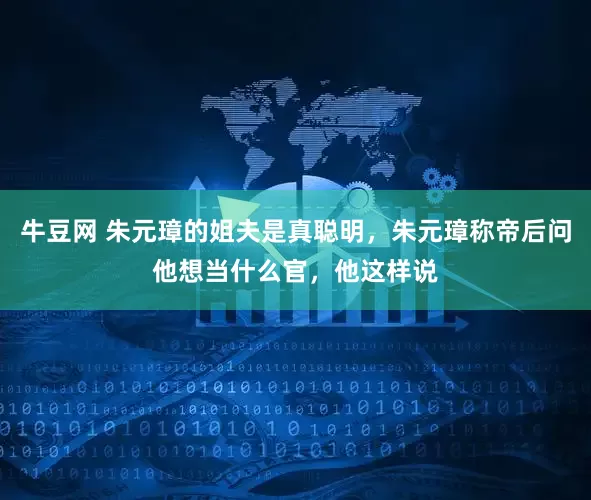 牛豆网 朱元璋的姐夫是真聪明，朱元璋称帝后问他想当什么官，他这样说