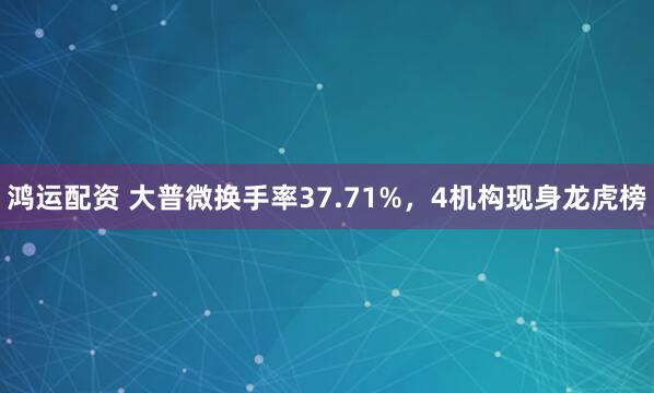 鸿运配资 大普微换手率37.71%，4机构现身龙虎榜